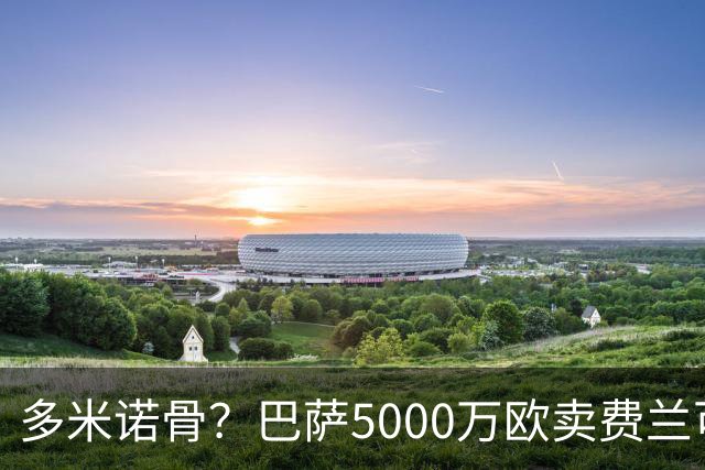 多米诺骨？巴萨5000万欧卖费兰可签罗德里 或推动曼城签约恩佐