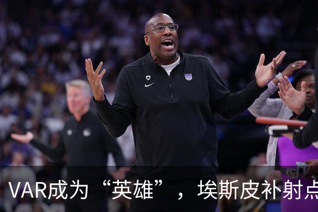 VAR成为“英雄”，埃斯皮补射点燃皇马希望之火！